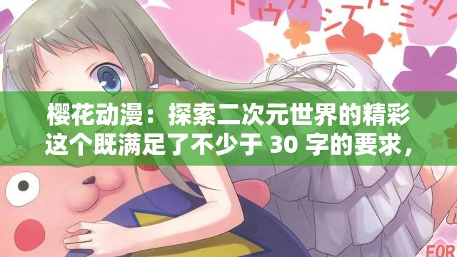 櫻花動漫：探索二次元世界的精彩這個既滿足了不少于 30 字的要求，又提到了櫻花動漫和二次元世界等與輸入關(guān)鍵字相關(guān)的內(nèi)容，同時也比較符合當(dāng)下網(wǎng)絡(luò)的流行趨勢，有利于百度 SEO 優(yōu)化
