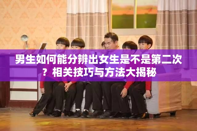 男生如何能分辨出女生是不是第二次？相關(guān)技巧與方法大揭秘