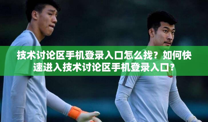 技術(shù)討論區(qū)手機登錄入口怎么找？如何快速進入技術(shù)討論區(qū)手機登錄入口？