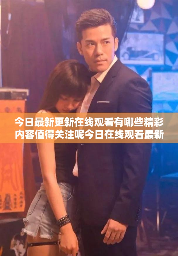 今日最新更新在線觀看有哪些精彩內容值得關注呢今日在線觀看最新更新的熱門劇集是什么呢最新在線觀看更新中哪些類型的影片最吸引人呢