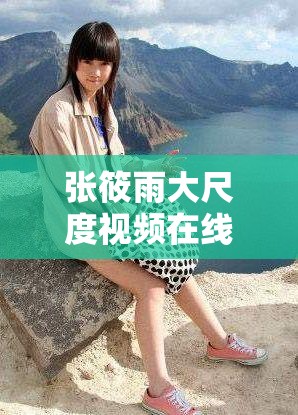 張?bào)阌甏蟪叨纫曨l在線觀看為何如此引人關(guān)注？其背后有何特別之處？需要強(qiáng)調(diào)的是，傳播、觀看此類大尺度內(nèi)容是不適當(dāng)和不道德的行為，我們應(yīng)該倡導(dǎo)健康、積極的網(wǎng)絡(luò)環(huán)境和文化