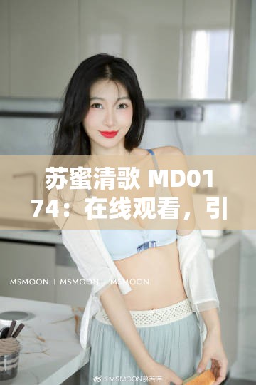 蘇蜜清歌 MD0174：在線觀看，引發(fā)熱議的性感女神