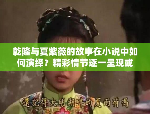 乾隆與夏紫薇的故事在小說(shuō)中如何演繹？精彩情節(jié)逐一呈現(xiàn)或者：乾隆和夏紫薇的全部小說(shuō)，帶你領(lǐng)略不一樣的宮廷傳奇之旅