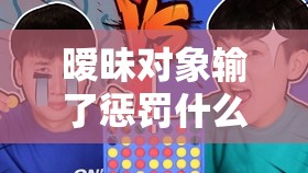 曖昧對象輸了懲罰什么？揭秘最受歡迎的趣味懲罰方式與互動游戲