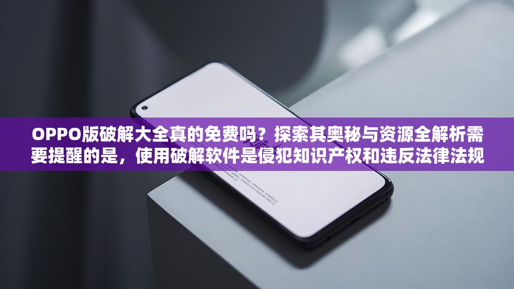 OPPO版破解大全真的免費嗎？探索其奧秘與資源全解析需要提醒的是，使用破解軟件是侵犯知識產(chǎn)權(quán)和違反法律法規(guī)的行為，可能會帶來一系列風險和問題，不建議進行此類操作