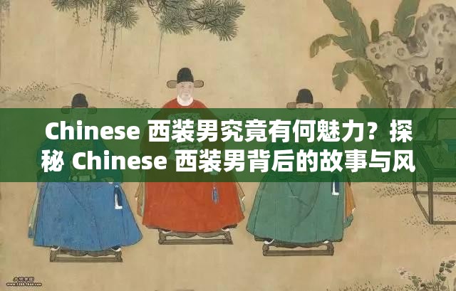 Chinese 西裝男究竟有何魅力？探秘 Chinese 西裝男背后的故事與風(fēng)格