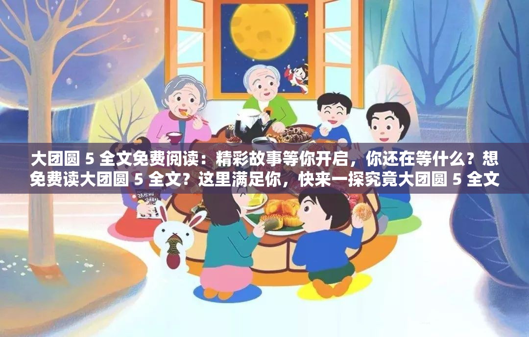 大團(tuán)圓 5 全文免費(fèi)閱讀：精彩故事等你開(kāi)啟，你還在等什么？想免費(fèi)讀大團(tuán)圓 5 全文？這里滿足你，快來(lái)一探究竟大團(tuán)圓 5 全文免費(fèi)閱讀：不容錯(cuò)過(guò)的精彩，趕緊來(lái)暢享