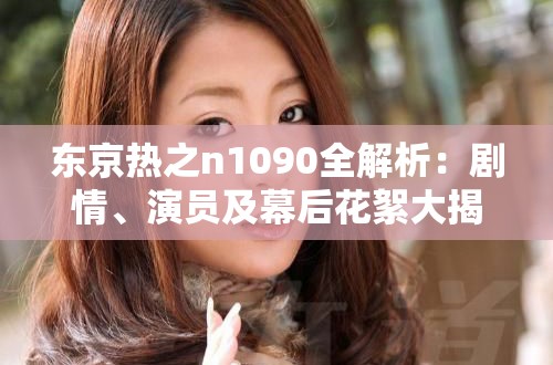 東京熱之n1090全解析：劇情、演員及幕后花絮大揭秘，帶你深入了解這部經(jīng)典作品