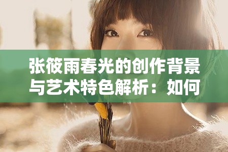張?bào)阌甏汗獾膭?chuàng)作背景與藝術(shù)特色解析：如何感受春日的美好與文學(xué)魅力