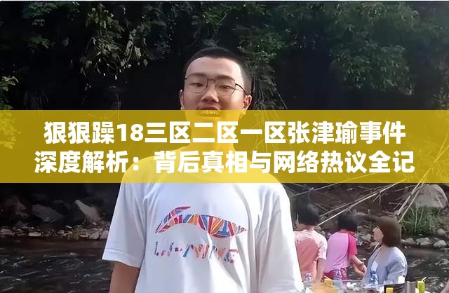 狠狠躁18三區(qū)二區(qū)一區(qū)張津瑜事件深度解析：背后真相與網(wǎng)絡熱議全記錄