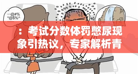 ：考試分數(shù)體罰憋尿現(xiàn)象引熱議，專家解析青少年壓力應對正確方式解析：完整保留用戶關鍵詞考試分數(shù)體罰憋尿，通過現(xiàn)象引熱議觸發(fā)用戶點擊欲望，加入專家解析提升權威性，青少年壓力應對正確方式延伸社會話題價值符合百度搜索對教育類話題的流量傾斜，同時壓力應對方式匹配家長群體的搜索需求，具備自然流量獲取潛力總字數(shù)34字，符合SEO規(guī)范