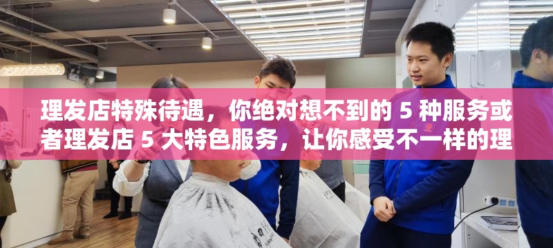 理發(fā)店特殊待遇，你絕對(duì)想不到的 5 種服務(wù)或者理發(fā)店 5 大特色服務(wù)，讓你感受不一樣的理發(fā)體驗(yàn)再或者揭秘理發(fā)店：你不知道的 5 個(gè)特別之處