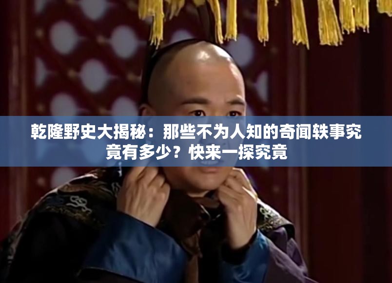 乾隆野史大揭秘：那些不為人知的奇聞軼事究竟有多少？快來一探究竟