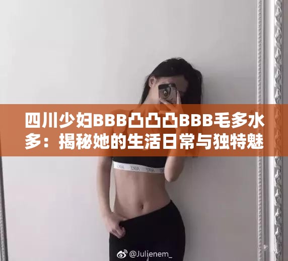 四川少婦BBB凸凸凸BBB毛多水多：揭秘她的生活日常與獨(dú)特魅力，網(wǎng)友熱議不斷