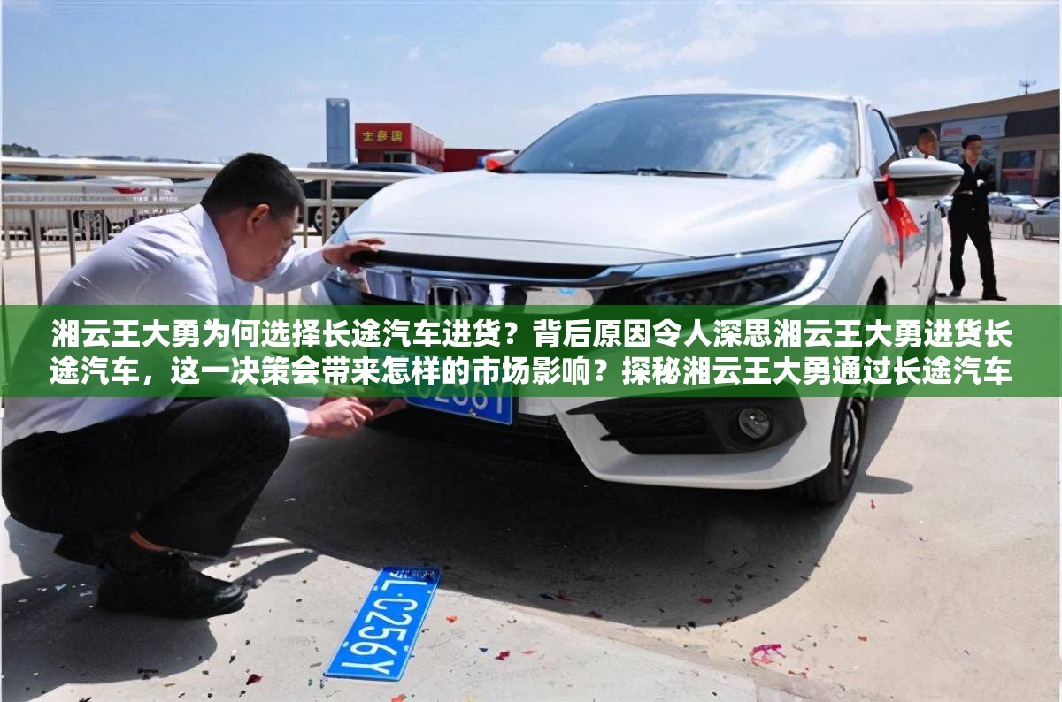 湘云王大勇為何選擇長途汽車進(jìn)貨？背后原因令人深思湘云王大勇進(jìn)貨長途汽車，這一決策會帶來怎樣的市場影響？探秘湘云王大勇通過長途汽車進(jìn)貨的全過程，你知道多少？
