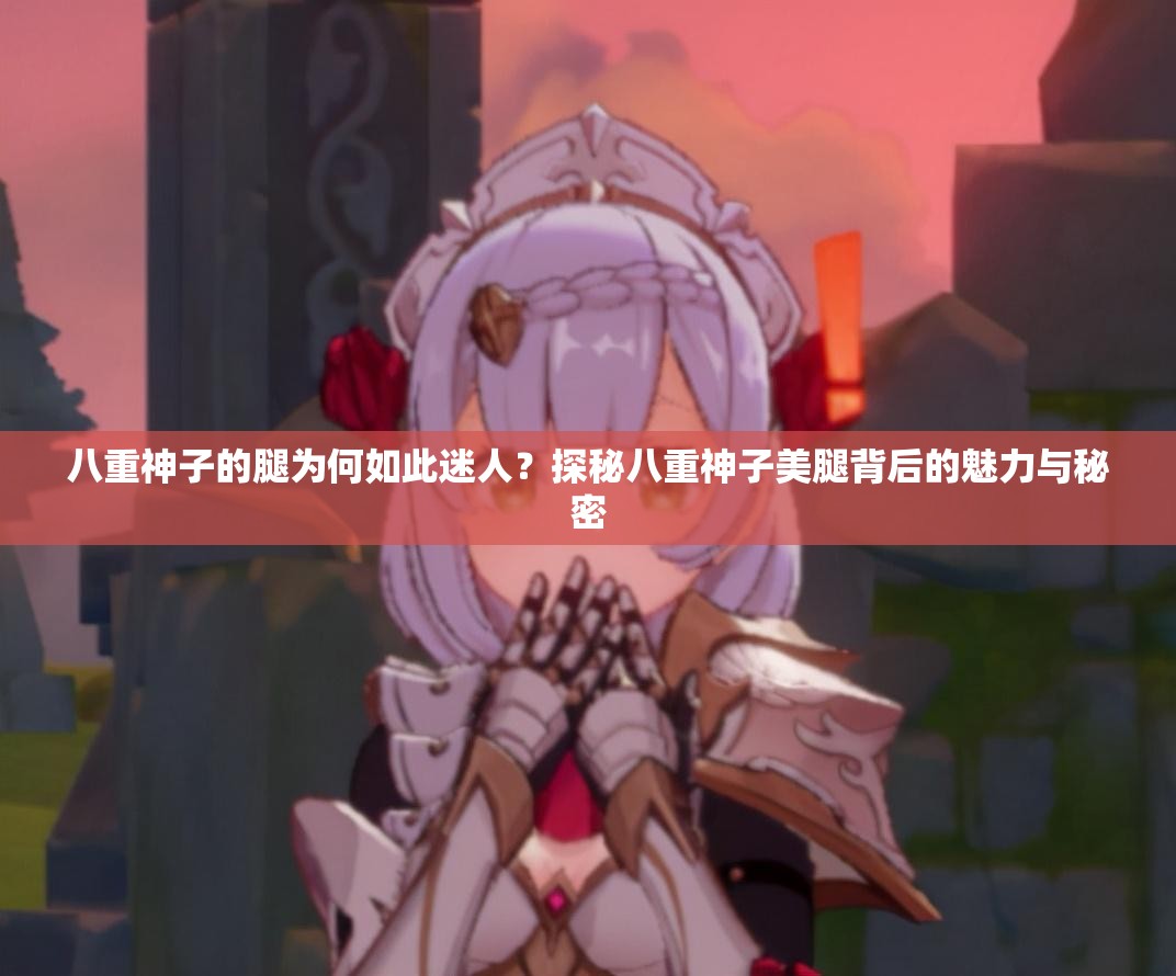 八重神子的腿為何如此迷人？探秘八重神子美腿背后的魅力與秘密