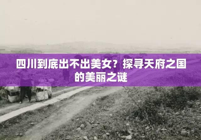 四川到底出不出美女？探尋天府之國的美麗之謎