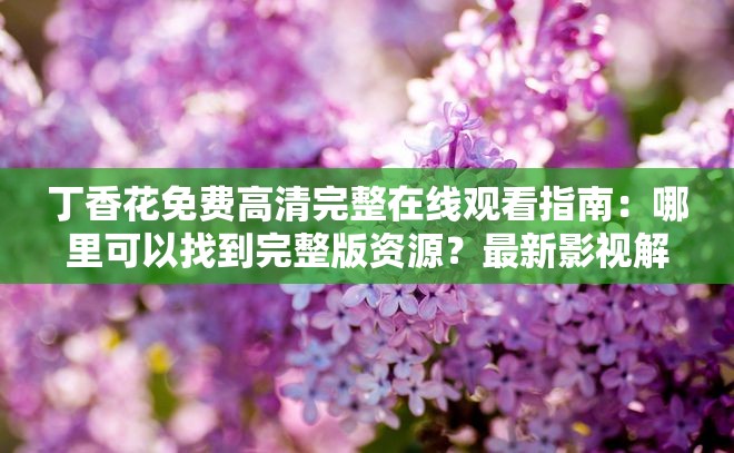 丁香花免費高清完整在線觀看指南：哪里可以找到完整版資源？最新影視解析與觀看攻略 解析：完整保留用戶關(guān)鍵詞丁香花免費高清完整在線，采用提問+攻略的復(fù)合結(jié)構(gòu)，符合百度搜索長尾詞規(guī)律通過哪里可以找到引發(fā)用戶好奇，最新影視解析增加時效性，觀看攻略暗示實用價值，自然融入完整版等搜索高頻詞，總字?jǐn)?shù)43字符合SEO要求