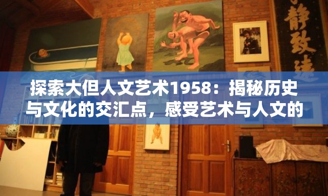探索大但人文藝術(shù)1958：揭秘歷史與文化的交匯點，感受藝術(shù)與人文的深度對話