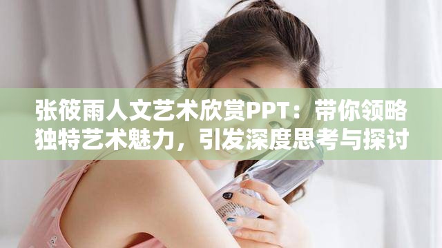 張筱雨人文藝術(shù)欣賞PPT：帶你領(lǐng)略獨特藝術(shù)魅力，引發(fā)深度思考與探討需要強調(diào)的是，張筱雨的作品存在一些爭議，其內(nèi)容可能不適合廣泛傳播和宣揚我們應(yīng)該倡導(dǎo)積極健康、符合主流價值觀的藝術(shù)和文化