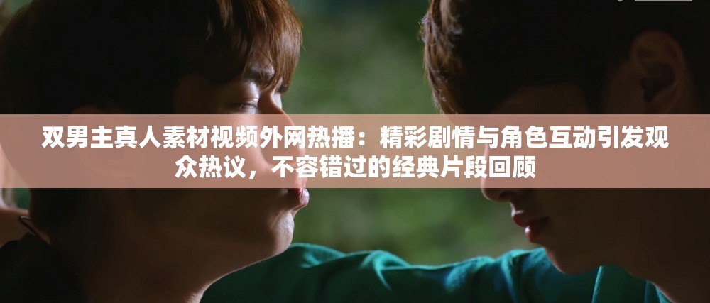 雙男主真人素材視頻外網(wǎng)熱播：精彩劇情與角色互動(dòng)引發(fā)觀眾熱議，不容錯(cuò)過(guò)的經(jīng)典片段回顧