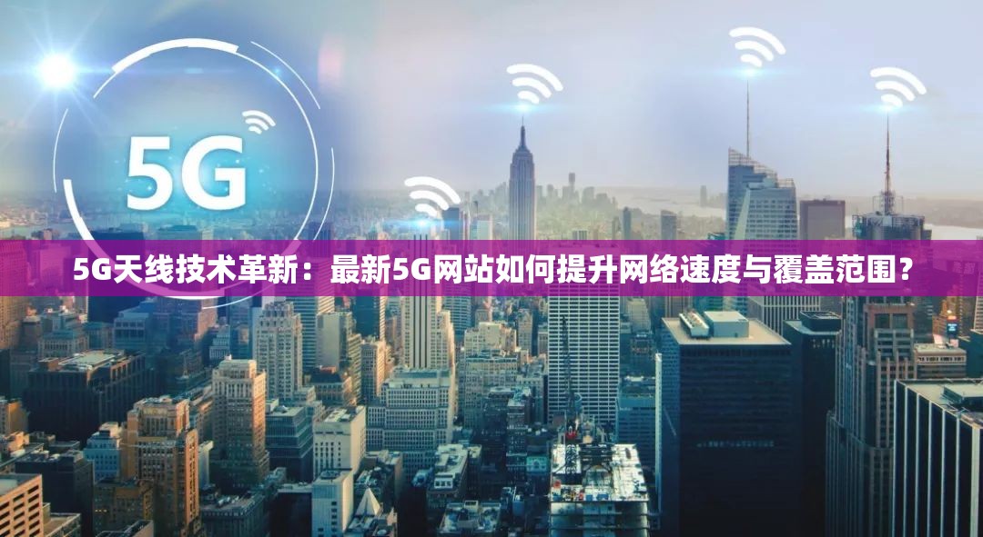 5G天線技術(shù)革新：最新5G網(wǎng)站如何提升網(wǎng)絡(luò)速度與覆蓋范圍？
