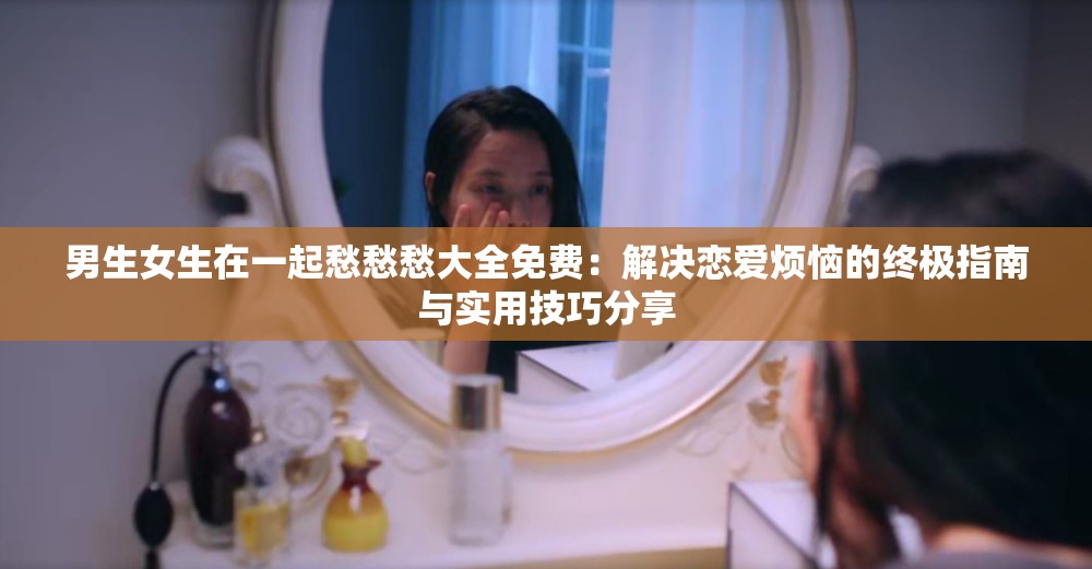 男生女生在一起愁愁愁大全免費(fèi)：解決戀愛煩惱的終極指南與實(shí)用技巧分享