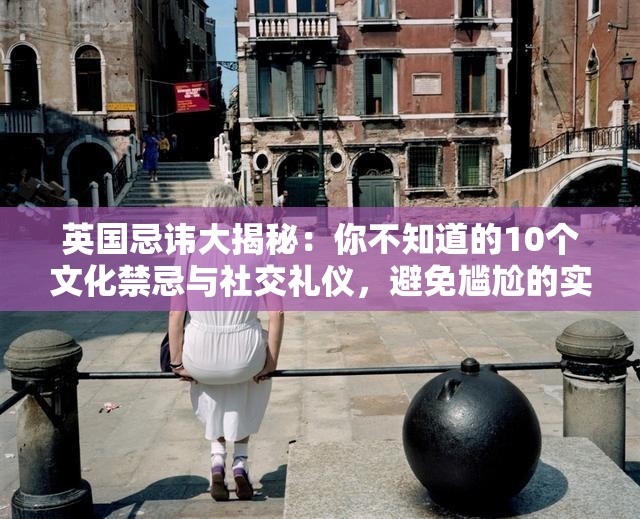 英國忌諱大揭秘：你不知道的10個文化禁忌與社交禮儀，避免尷尬的實用指南