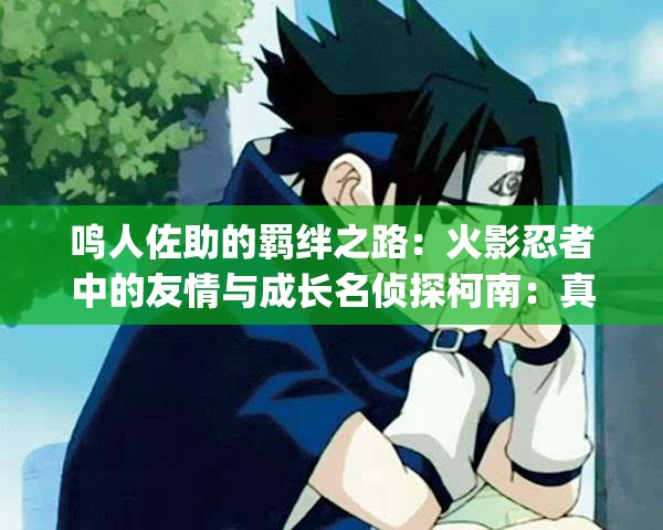 鳴人佐助的羈絆之路：火影忍者中的友情與成長名偵探柯南：真相只有一個進(jìn)擊的巨人：人類的反擊與希望刀劍神域：虛擬現(xiàn)實中的冒險與挑戰(zhàn)一拳超人：最強(qiáng)之男的無敵之路鬼滅之刃：兄妹的羈絆與滅鬼之旅我的英雄學(xué)院：個性與正義的碰撞從零開始的異世界生活：死亡與救贖Fate-stay night：圣杯戰(zhàn)爭的命運糾葛咒術(shù)回戰(zhàn)：咒術(shù)師與咒靈的生死較量