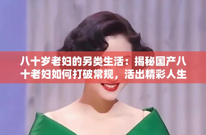 八十歲老婦的另類生活：揭秘國(guó)產(chǎn)八十老婦如何打破常規(guī)，活出精彩人生
