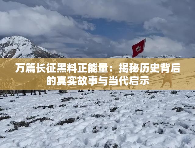 萬(wàn)篇長(zhǎng)征黑料正能量：揭秘歷史背后的真實(shí)故事與當(dāng)代啟示
