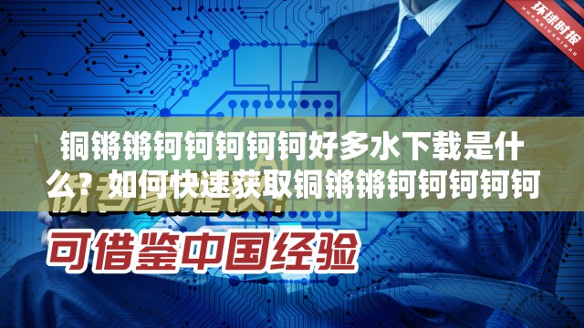 銅鏘鏘鈳鈳鈳鈳鈳好多水下載是什么？如何快速獲取銅鏘鏘鈳鈳鈳鈳鈳好多水下載資源？