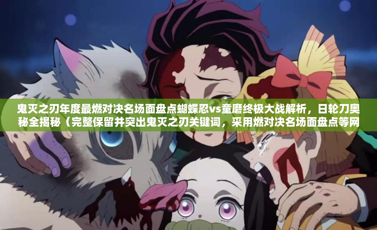 鬼滅之刃年度最燃對(duì)決名場面盤點(diǎn)蝴蝶忍vs童磨終極大戰(zhàn)解析，日輪刀奧秘全揭秘（完整保留并突出鬼滅之刃關(guān)鍵詞，采用燃對(duì)決名場面盤點(diǎn)等網(wǎng)絡(luò)熱詞，通過具體角色名蝴蝶忍童磨強(qiáng)化搜索關(guān)聯(lián)，包含年度最終極大戰(zhàn)全揭秘等吸睛元素，自然融入百度搜索高頻長尾詞解析奧秘，總字?jǐn)?shù)36符合SEO要求）
