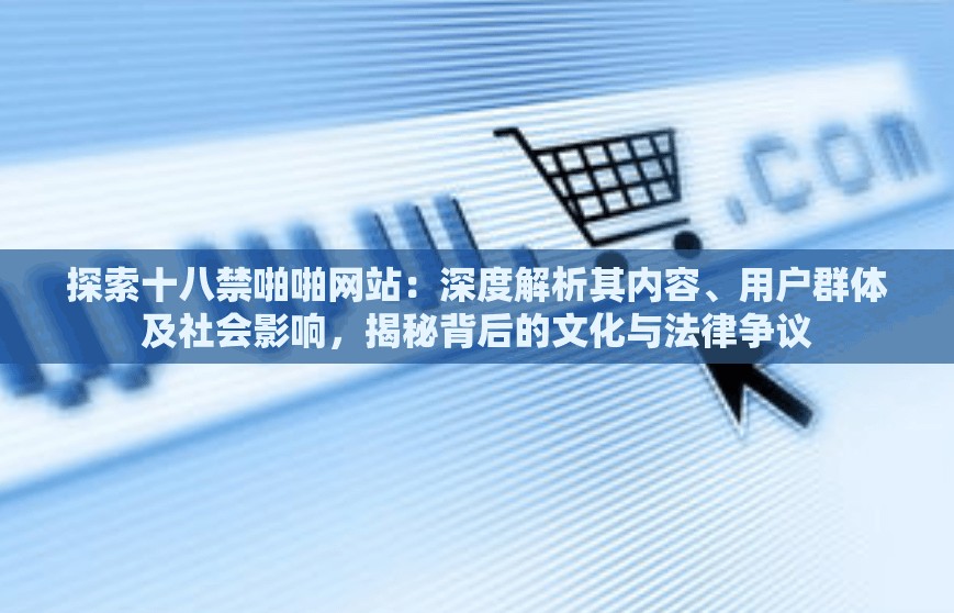探索十八禁啪啪網(wǎng)站：深度解析其內(nèi)容、用戶群體及社會(huì)影響，揭秘背后的文化與法律爭議
