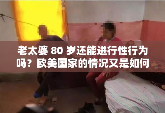 老太婆 80 歲還能進(jìn)行性行為嗎？歐美國家的情況又是如何呢？