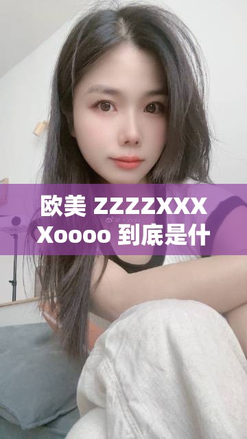 歐美 ZZZZXXXXoooo 到底是什么？引發(fā)全網(wǎng)熱議的神秘代碼大揭秘