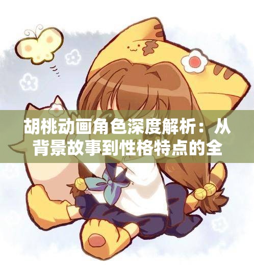 胡桃動(dòng)畫(huà)角色深度解析：從背景故事到性格特點(diǎn)的全面揭秘