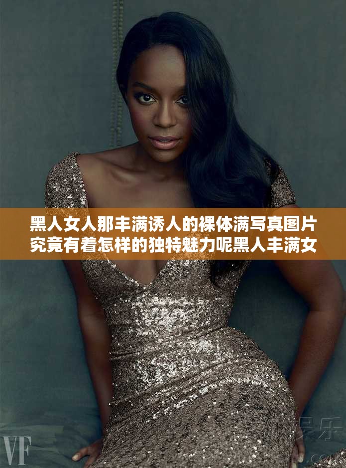 黑人女人那豐滿誘人的裸體滿寫真圖片究竟有著怎樣的獨特魅力呢黑人豐滿女人極具誘惑的裸體寫真圖片背后隱藏著怎樣的故事呢黑人女人豐滿裸體滿寫真圖片，其獨特的美感究竟如何展現(xiàn)呢