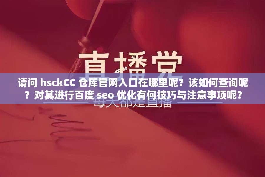 請問 hsckCC 倉庫官網入口在哪里呢？該如何查詢呢？對其進行百度 seo 優(yōu)化有何技巧與注意事項呢？