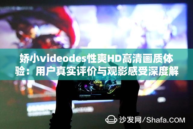 嬌小videodes性爽HD高清畫質(zhì)體驗(yàn)：用戶真實(shí)評價與觀影感受深度解析
