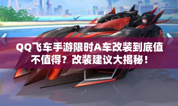 QQ飛車手游限時(shí)A車改裝到底值不值得？改裝建議大揭秘！