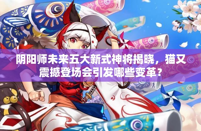 陰陽師未來五大新式神將揭曉，貓又震撼登場會引發(fā)哪些變革？