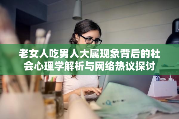 老女人吃男人大屬現(xiàn)象背后的社會心理學(xué)解析與網(wǎng)絡(luò)熱議探討