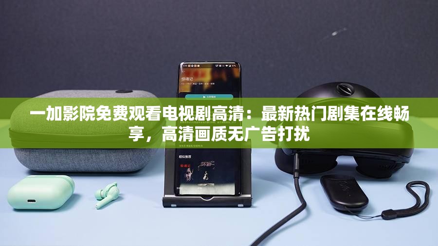 一加影院免費觀看電視劇高清：最新熱門劇集在線暢享，高清畫質(zhì)無廣告打擾