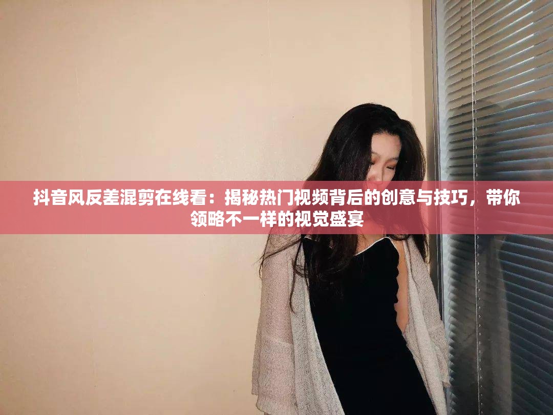 抖音風(fēng)反差混剪在線看：揭秘?zé)衢T視頻背后的創(chuàng)意與技巧，帶你領(lǐng)略不一樣的視覺盛宴