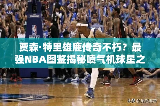賈森·特里雄鹿傳奇不朽？最強(qiáng)NBA圖鑒揭秘噴氣機(jī)球星之謎？