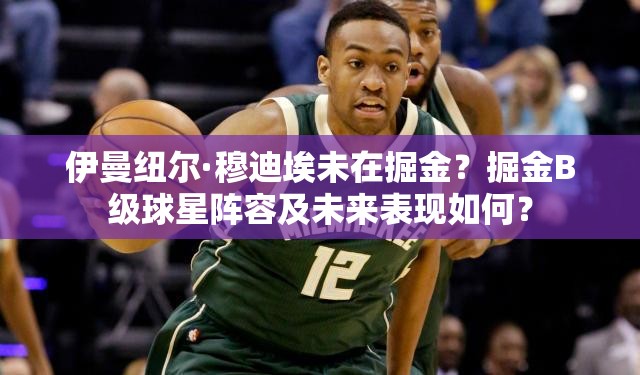 伊曼紐爾·穆迪埃未在掘金？掘金B(yǎng)級(jí)球星陣容及未來(lái)表現(xiàn)如何？
