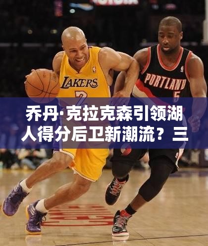 喬丹·克拉克森引領(lǐng)湖人得分后衛(wèi)新潮流？三大玩法革命預(yù)測(cè)引懸念！