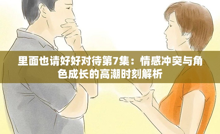 里面也請(qǐng)好好對(duì)待第7集：情感沖突與角色成長(zhǎng)的高潮時(shí)刻解析