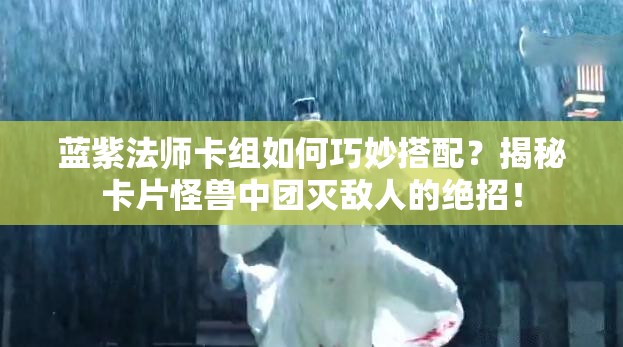 藍(lán)紫法師卡組如何巧妙搭配？揭秘卡片怪獸中團(tuán)滅敵人的絕招！